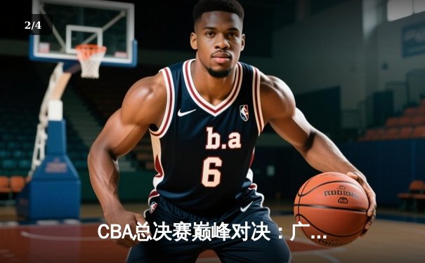 CBA总决赛巅峰对决：广东宏远逆转辽宁男篮，周琦狂砍38分荣膺MVP - 2