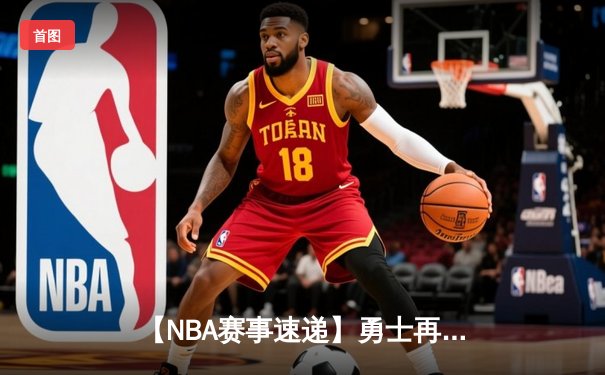【NBA赛事速递】勇士再胜绿军豪取六连胜，库里末节爆发锁定胜局