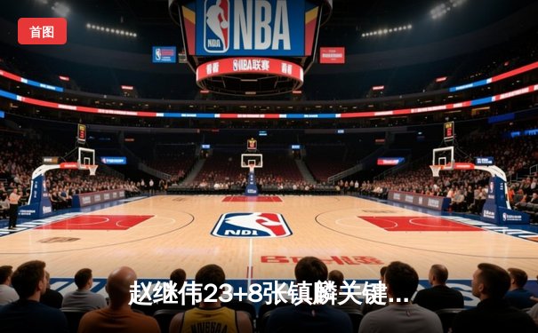 赵继伟23+8张镇麟关键封盖 辽宁男篮加时险胜广东夺赛点