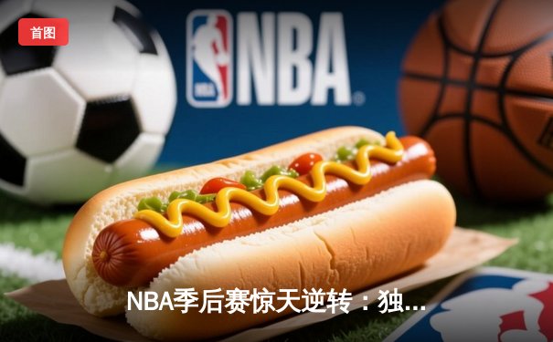 NBA季后赛惊天逆转：独行侠加时险胜雷霆，东契奇三双主宰关键战