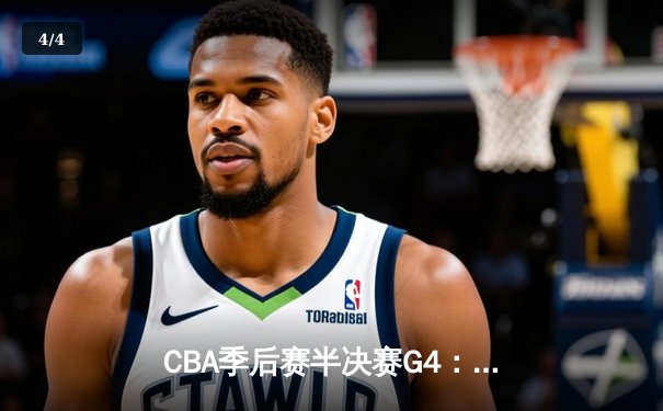 CBA季后赛半决赛G4：辽宁逆转广东总分2-2 赵继伟22+5关键三分定乾坤 - 4